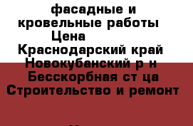 фасадные и кровельные работы › Цена ­ 1 000 - Краснодарский край, Новокубанский р-н, Бесскорбная ст-ца Строительство и ремонт » Услуги   
